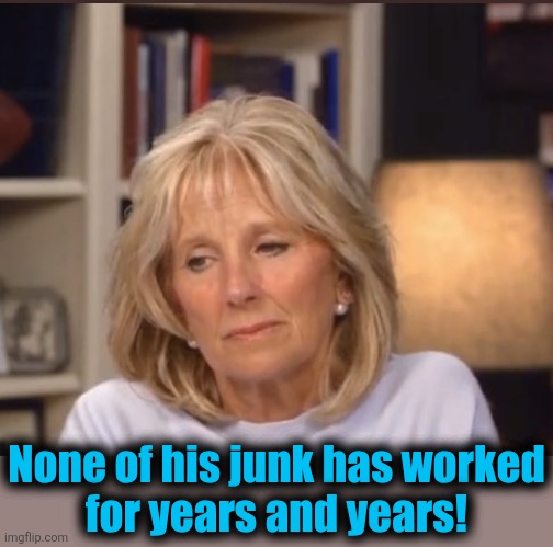 Jill Biden meme | None of his junk has worked
for years and years! | image tagged in jill biden meme | made w/ Imgflip meme maker