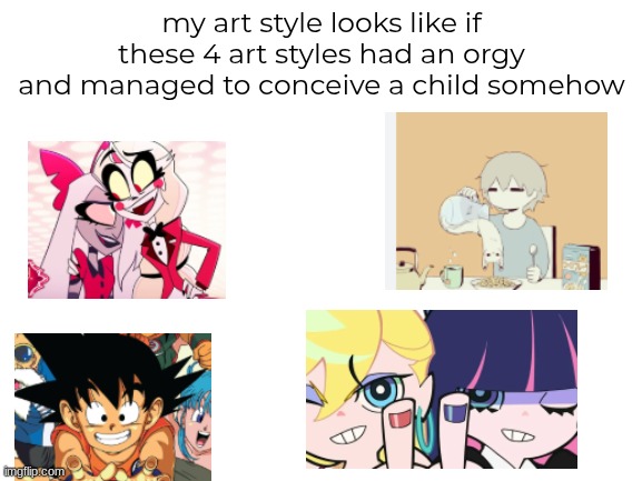 Blank White Template | my art style looks like if these 4 art styles had an orgy and managed to conceive a child somehow | image tagged in blank white template | made w/ Imgflip meme maker