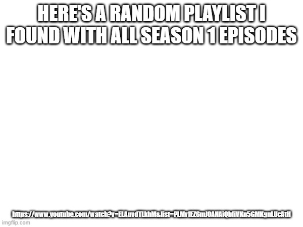 that youtube link is a literall playlist of every season 1 bluey episode (mod note, maybe put the link down in the comments lol) | HERE'S A RANDOM PLAYLIST I FOUND WITH ALL SEASON 1 EPISODES; https://www.youtube.com/watch?v=ELAuvdTLkhM&list=PLMvfEZ6mJ0ANAiQbfiVKn5GMKgnLUcAtH | made w/ Imgflip meme maker