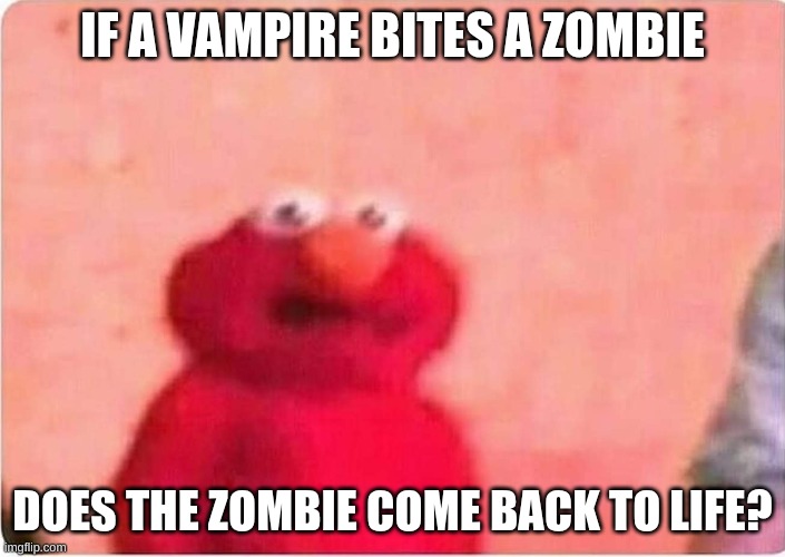 oh... | IF A VAMPIRE BITES A ZOMBIE; DOES THE ZOMBIE COME BACK TO LIFE? | image tagged in sickened elmo | made w/ Imgflip meme maker