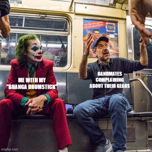 Story of a drummer TvT | BANDMATES COMPLAINING ABOUT THEIR GEARS; ME WITH MY "BHANGA DRUMSTICK" | image tagged in joker in the subway | made w/ Imgflip meme maker