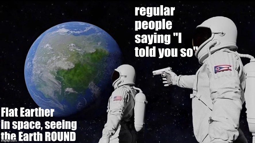 bro why do they say that tho | regular people saying "I told you so"; Flat Earther in space, seeing the Earth ROUND | image tagged in memes,always has been,flat earth,round earth,flat earthers | made w/ Imgflip meme maker