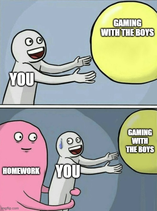 the truth | GAMING WITH THE BOYS; YOU; GAMING WITH THE BOYS; HOMEWORK; YOU | image tagged in memes,running away balloon | made w/ Imgflip meme maker