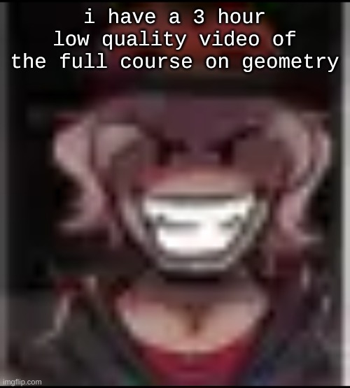 Build ma | i have a 3 hour low quality video of the full course on geometry | image tagged in build ma | made w/ Imgflip meme maker