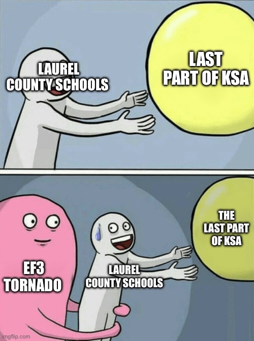 Laurel county schools are out for the year | LAST PART OF KSA; LAUREL COUNTY SCHOOLS; THE LAST PART OF KSA; EF3 TORNADO; LAUREL COUNTY SCHOOLS | image tagged in memes,running away balloon | made w/ Imgflip meme maker