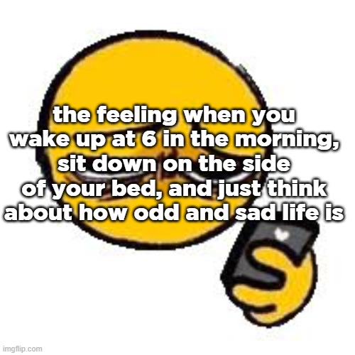 . | the feeling when you wake up at 6 in the morning, sit down on the side of your bed, and just think about how odd and sad life is | image tagged in emoji looking up from phone | made w/ Imgflip meme maker