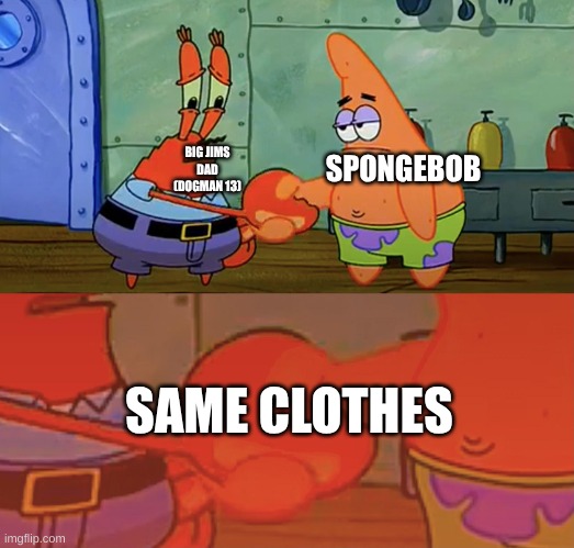 clothes | BIG JIMS DAD (DOGMAN 13); SPONGEBOB; SAME CLOTHES | image tagged in patrick and mr krabs handshake | made w/ Imgflip meme maker