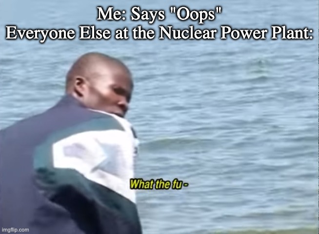 *chuckles* Guess I'll die... | Me: Says "Oops"
Everyone Else at the Nuclear Power Plant: | image tagged in what the fu-,me everyone else,memes,oof,guess i'll die | made w/ Imgflip meme maker