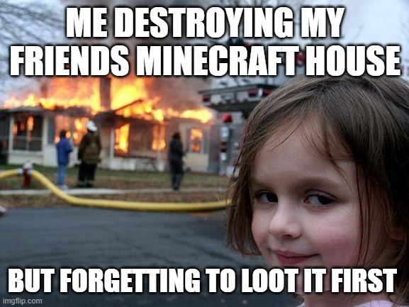 the truth | ME DESTROYING MY FRIENDS MINECRAFT HOUSE; BUT FORGETTING TO LOOT IT FIRST | image tagged in memes,disaster girl | made w/ Imgflip meme maker