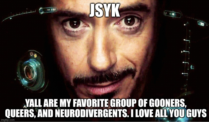 s | JSYK; YALL ARE MY FAVORITE GROUP OF GOONERS, QUEERS, AND NEURODIVERGENTS. I LOVE ALL YOU GUYS | made w/ Imgflip meme maker