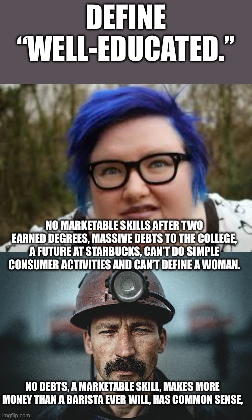 DEFINE “WELL-EDUCATED.”; NO MARKETABLE SKILLS AFTER TWO EARNED DEGREES, MASSIVE DEBTS TO THE COLLEGE, A FUTURE AT STARBUCKS, CAN’T DO SIMPLE CONSUMER ACTIVITIES AND CAN’T DEFINE A WOMAN. NO DEBTS, A MARKETABLE SKILL, MAKES MORE MONEY THAN A BARISTA EVER WILL, HAS COMMON SENSE, | image tagged in 400 lb blue haired ham planet,blue collar worker | made w/ Imgflip meme maker