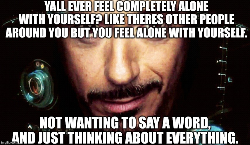 s | YALL EVER FEEL COMPLETELY ALONE WITH YOURSELF? LIKE THERES OTHER PEOPLE AROUND YOU BUT YOU FEEL ALONE WITH YOURSELF. NOT WANTING TO SAY A WORD, AND JUST THINKING ABOUT EVERYTHING. | image tagged in jarvis | made w/ Imgflip meme maker