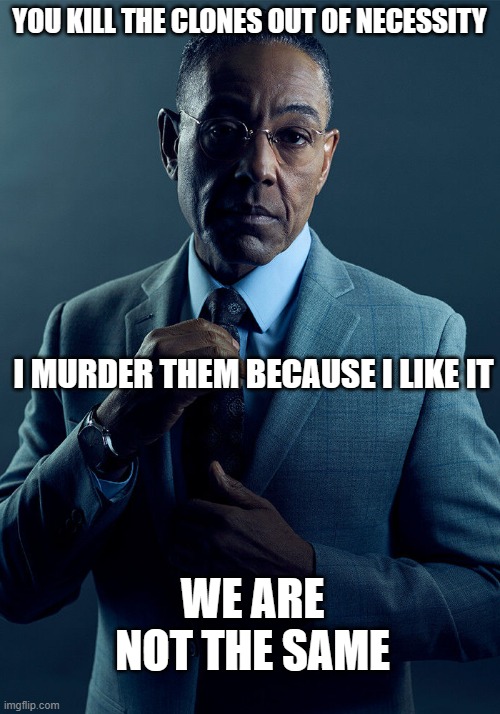 Gus Fring we are not the same | YOU KILL THE CLONES OUT OF NECESSITY; I MURDER THEM BECAUSE I LIKE IT; WE ARE NOT THE SAME | image tagged in gus fring we are not the same | made w/ Imgflip meme maker
