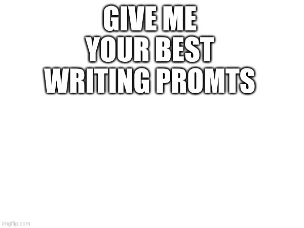 GIVE ME YOUR BEST WRITING PROMTS | image tagged in writing | made w/ Imgflip meme maker