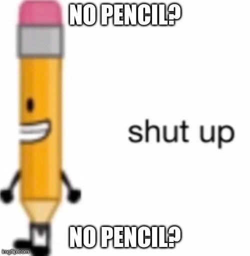 No Pencil?No Pencil? | NO PENCIL? NO PENCIL? | image tagged in shut up | made w/ Imgflip meme maker