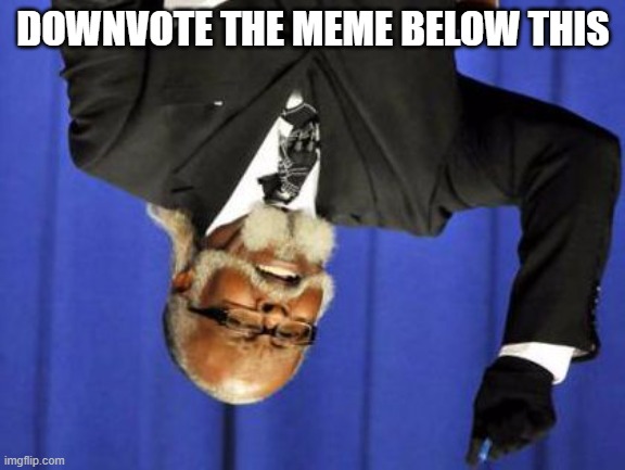 Bwhaha | DOWNVOTE THE MEME BELOW THIS | image tagged in too damn low | made w/ Imgflip meme maker