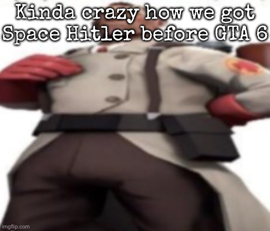 I think you know who I’m talking about | Kinda crazy how we got Space Hitler before GTA 6 | image tagged in ze medic,msmg | made w/ Imgflip meme maker