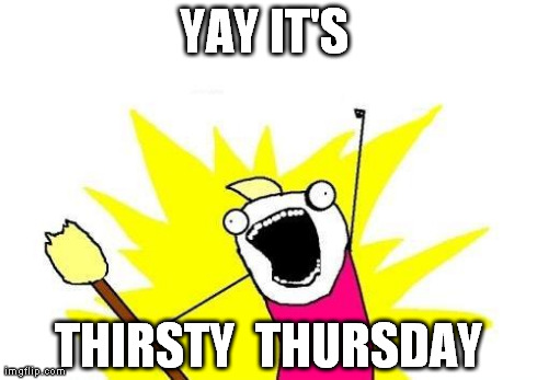 X All The Y Meme | YAY IT'S  THIRSTY  THURSDAY | image tagged in memes,x all the y | made w/ Imgflip meme maker