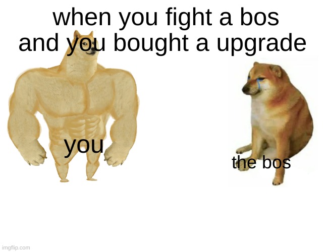 bos | when you fight a bos and you bought a upgrade; you; the bos | image tagged in memes,buff doge vs cheems | made w/ Imgflip meme maker