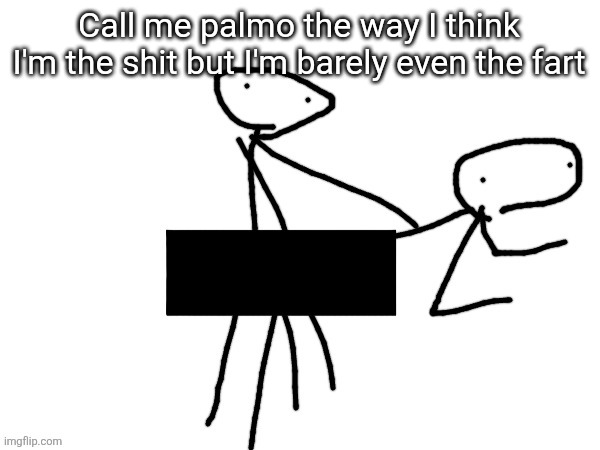 Fukckinnggng | Call me palmo the way I think I'm the shit but I'm barely even the fart | image tagged in fukckinnggng | made w/ Imgflip meme maker