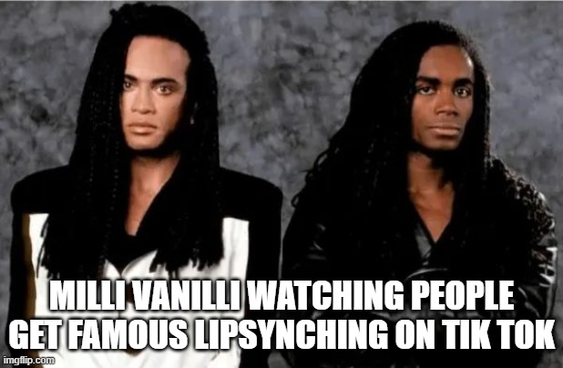 Girl You Know It's True | MILLI VANILLI WATCHING PEOPLE GET FAMOUS LIPSYNCHING ON TIK TOK | image tagged in music,milli vanilli | made w/ Imgflip meme maker