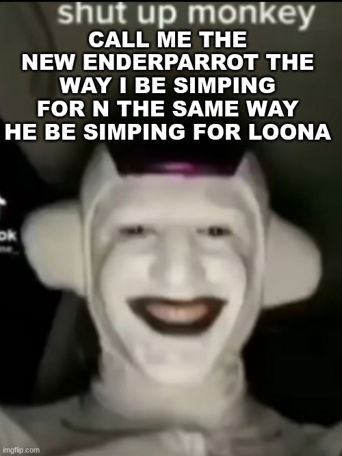 Shut up, monkey | CALL ME THE NEW ENDERPARROT THE WAY I BE SIMPING FOR N THE SAME WAY HE BE SIMPING FOR LOONA | image tagged in shut up monkey | made w/ Imgflip meme maker