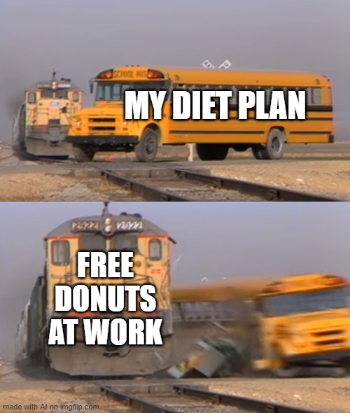 Free Donuts | MY DIET PLAN; FREE DONUTS AT WORK | image tagged in a train hitting a school bus | made w/ Imgflip meme maker