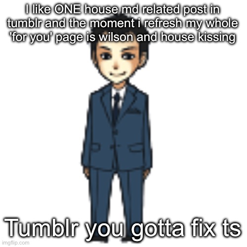 Moriarty but a shimeji | I like ONE house md related post in tumblr and the moment i refresh my whole 'for you' page is wilson and house kissing; Tumblr you gotta fix ts | image tagged in moriarty but a shimeji | made w/ Imgflip meme maker