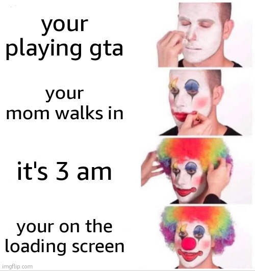 it was an ad i swear! | your playing gta; your mom walks in; it's 3 am; your on the loading screen | image tagged in memes,clown applying makeup | made w/ Imgflip meme maker