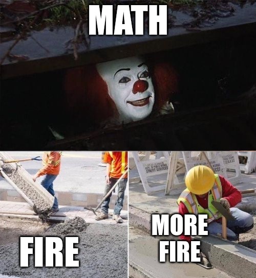i hate math | MATH; FIRE; MORE FIRE | image tagged in pennywise sewer nope | made w/ Imgflip meme maker
