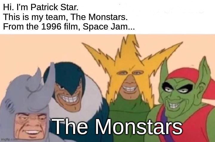 Hi. I'm Patrick Star. This is my team, The Monstars. | Hi. I'm Patrick Star.
This is my team, The Monstars.
From the 1996 film, Space Jam... The Monstars | image tagged in memes,me and the boys,the monstars,space jam,patrick star | made w/ Imgflip meme maker