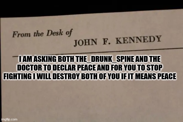 note | I AM ASKING BOTH THE_DRUNK_SPINE AND THE DOCTOR TO DECLAR PEACE AND FOR YOU TO STOP FIGHTING I WILL DESTROY BOTH OF YOU IF IT MEANS PEACE | image tagged in note | made w/ Imgflip meme maker