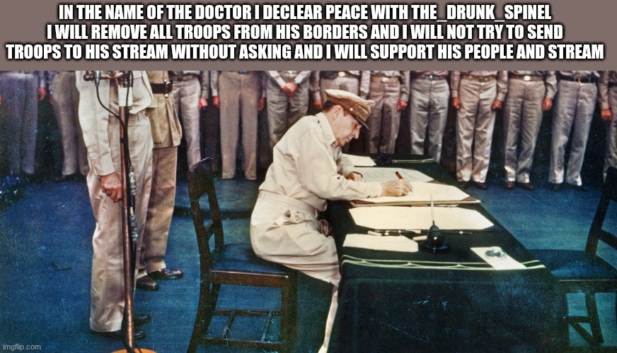 douglas macarthur | IN THE NAME OF THE DOCTOR I DECLEAR PEACE WITH THE_DRUNK_SPINEL I WILL REMOVE ALL TROOPS FROM HIS BORDERS AND I WILL NOT TRY TO SEND TROOPS TO HIS STREAM WITHOUT ASKING AND I WILL SUPPORT HIS PEOPLE AND STREAM | image tagged in douglas macarthur | made w/ Imgflip meme maker
