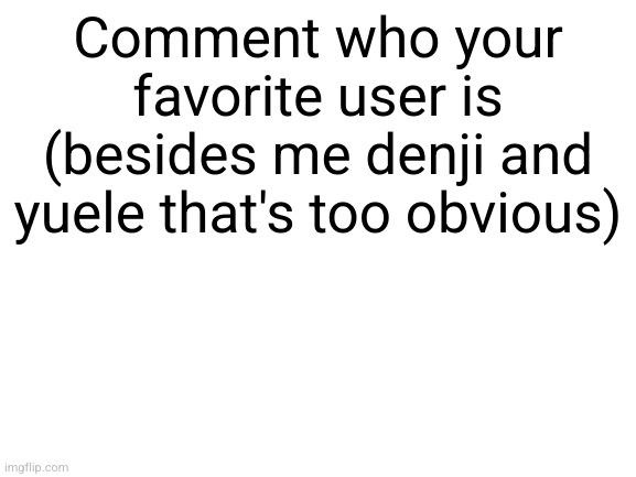 and you can't say | Comment who your favorite user is (besides me denji and yuele that's too obvious) | image tagged in blank white template,shinobii,denji,yuele,imgflip users,funny | made w/ Imgflip meme maker