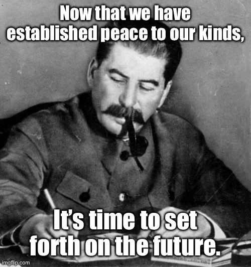stalin | Now that we have established peace to our kinds, It’s time to set forth on the future. | image tagged in stalin | made w/ Imgflip meme maker