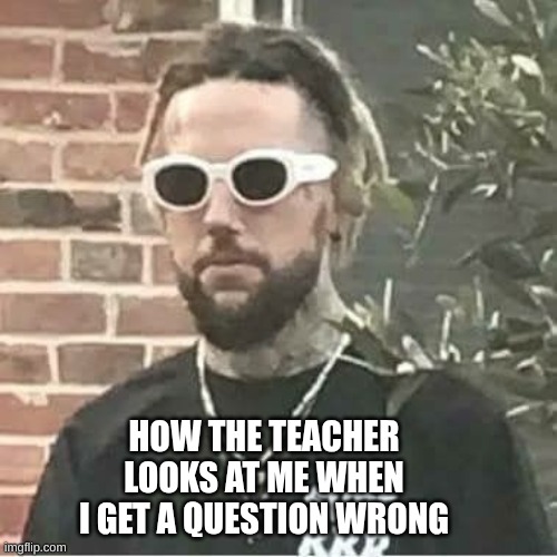 Slicky wrong | HOW THE TEACHER LOOKS AT ME WHEN I GET A QUESTION WRONG | image tagged in memes | made w/ Imgflip meme maker
