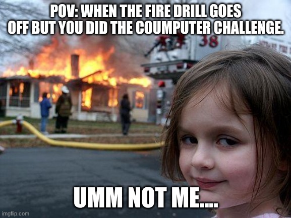 Disaster Girl | POV: WHEN THE FIRE DRILL GOES OFF BUT YOU DID THE COUMPUTER CHALLENGE. UMM NOT ME.... | image tagged in memes,disaster girl | made w/ Imgflip meme maker
