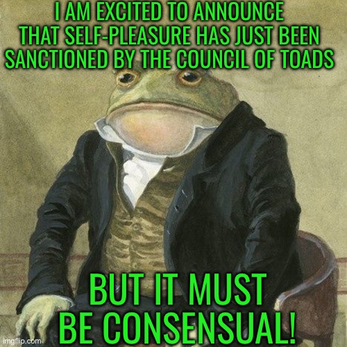 Gentlemen, it is with great pleasure to inform you that | I AM EXCITED TO ANNOUNCE THAT SELF-PLEASURE HAS JUST BEEN SANCTIONED BY THE COUNCIL OF TOADS; BUT IT MUST BE CONSENSUAL! | image tagged in gentlemen it is with great pleasure to inform you that | made w/ Imgflip meme maker