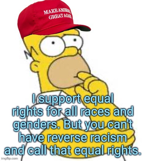 another reason why woke politics pushes moderate leftists to the right | I support equal rights for all races and genders. But you can't have reverse racism and call that equal rights. | image tagged in memes,homer simpson,maga,woke,america,equality | made w/ Imgflip meme maker