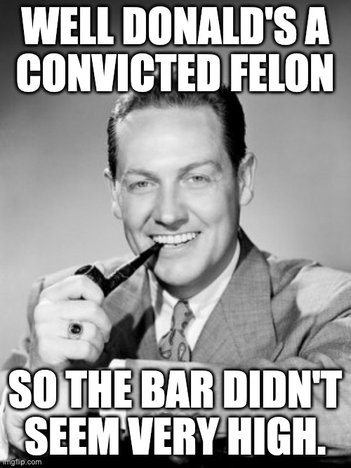 1050's smiling man with pipe | WELL DONALD'S A
CONVICTED FELON SO THE BAR DIDN'T
SEEM VERY HIGH. | image tagged in 1050's smiling man with pipe | made w/ Imgflip meme maker