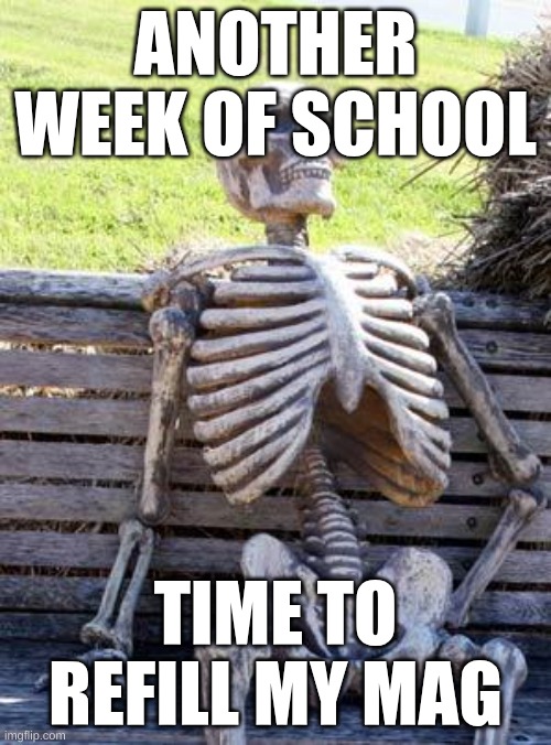 school, ugg | ANOTHER WEEK OF SCHOOL; TIME TO REFILL MY MAG | image tagged in memes,waiting skeleton | made w/ Imgflip meme maker