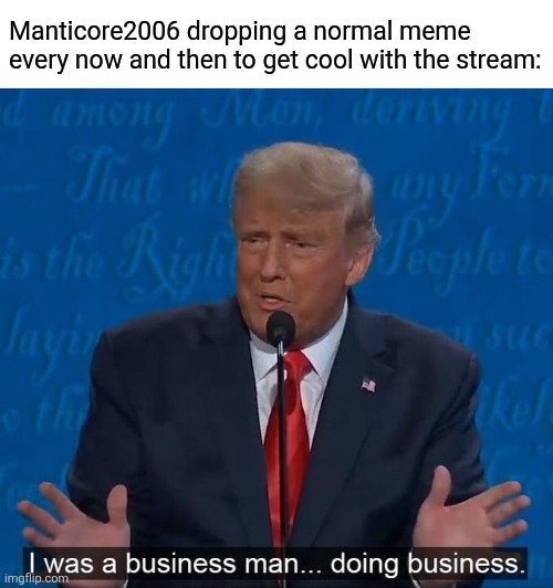 I was a businessman doing business | Manticore2006 dropping a normal meme every now and then to get cool with the stream: | image tagged in i was a businessman doing business,manticore,imgflip,memes,users,msmg | made w/ Imgflip meme maker