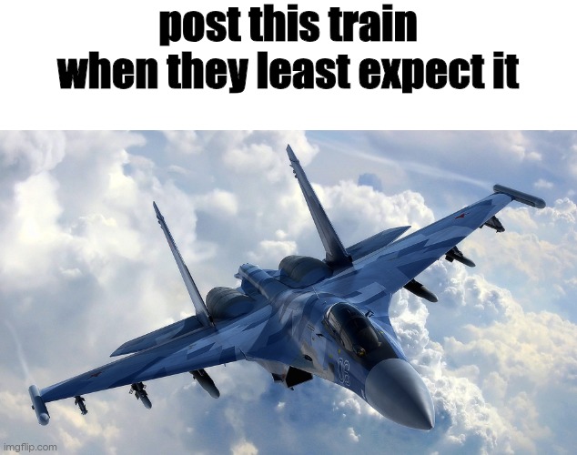 Fighter Jet | post this train when they least expect it | image tagged in fighter jet | made w/ Imgflip meme maker