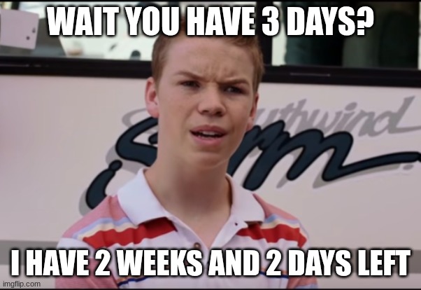 You Guys are Getting Paid | WAIT YOU HAVE 3 DAYS? I HAVE 2 WEEKS AND 2 DAYS LEFT | image tagged in you guys are getting paid | made w/ Imgflip meme maker