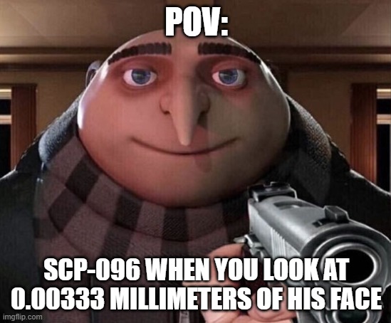 scp 096 | POV:; SCP-096 WHEN YOU LOOK AT 0.00333 MILLIMETERS OF HIS FACE | image tagged in gru gun | made w/ Imgflip meme maker