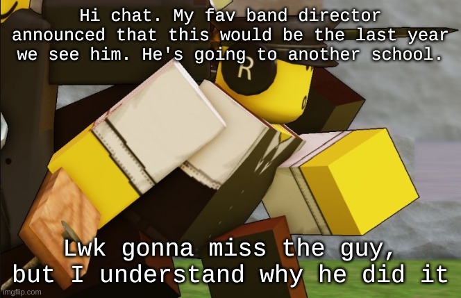 My sillyyyy | Hi chat. My fav band director announced that this would be the last year we see him. He's going to another school. Lwk gonna miss the guy, but I understand why he did it | image tagged in my sillyyyy | made w/ Imgflip meme maker