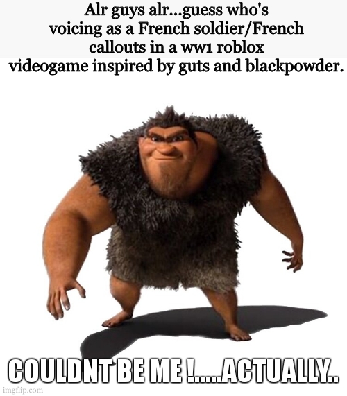 i still cant believe it ngl. | Alr guys alr...guess who's voicing as a French soldier/French callouts in a ww1 roblox videogame inspired by guts and blackpowder. COULDNT BE ME !.....ACTUALLY.. | image tagged in grug | made w/ Imgflip meme maker