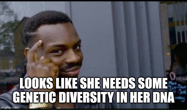 Thinking Black Man | LOOKS LIKE SHE NEEDS SOME GENETIC DIVERSITY IN HER DNA | image tagged in thinking black man | made w/ Imgflip meme maker