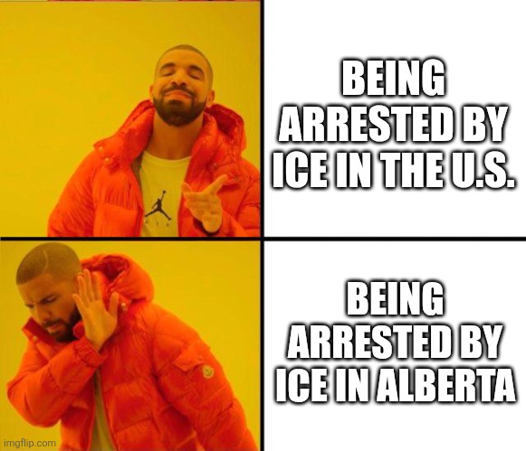 drake yes no reverse | BEING ARRESTED BY ICE IN THE U.S. BEING ARRESTED BY ICE IN ALBERTA | image tagged in drake yes no reverse | made w/ Imgflip meme maker