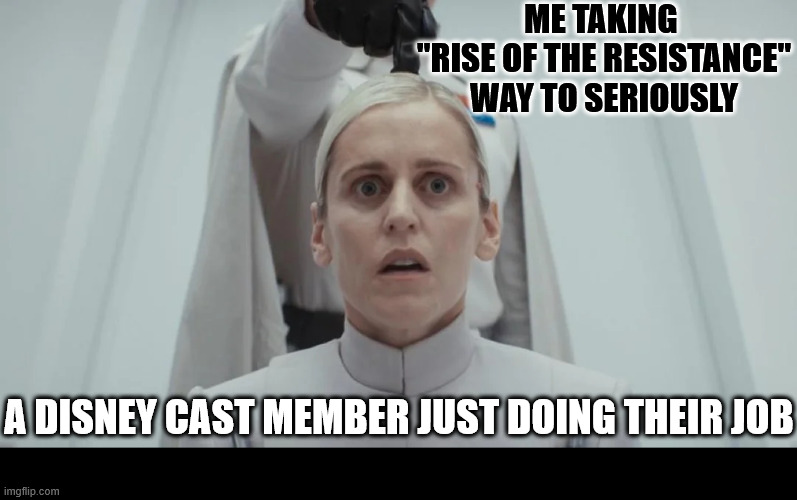 Maybe I take Star Wars too seriously | ME TAKING 
"RISE OF THE RESISTANCE" WAY TO SERIOUSLY; A DISNEY CAST MEMBER JUST DOING THEIR JOB | image tagged in disny,star wars,andor,disney world | made w/ Imgflip meme maker